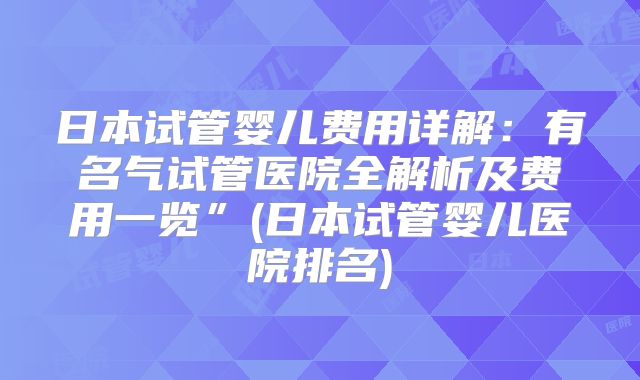 日本试管婴儿费用详解:有名气试管医院全解析及费用一览”(日本试管婴儿医院排名)
