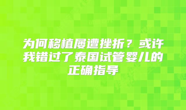 为何移植屡遭挫折?或许我错过了泰国试管婴儿的正确指导