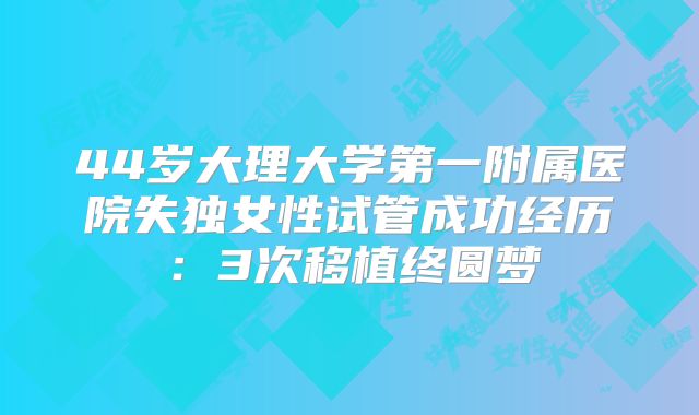 44岁大理大学第一附属医院失独女性试管成功经历:3次移植终圆梦