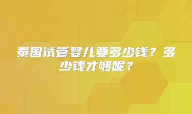 泰国试管婴儿要多少钱？多少钱才够呢？