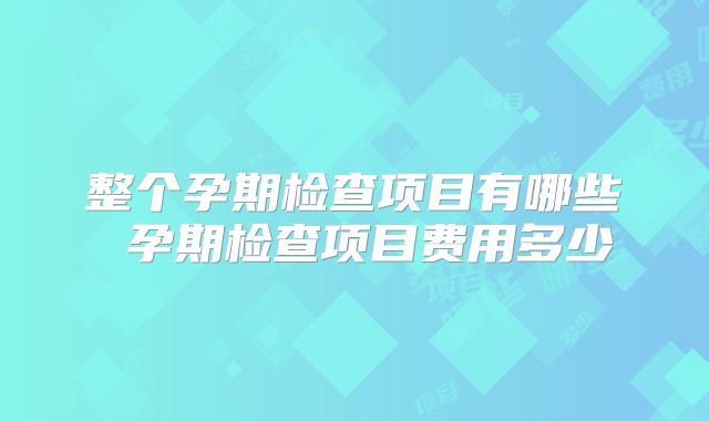 整个孕期检查项目有哪些 孕期检查项目费用多少