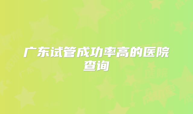 广东试管成功率高的医院查询