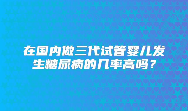 在国内做三代试管婴儿发生糖尿病的几率高吗？