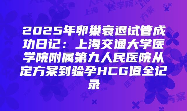 2025年卵巢衰退试管成功日记：上海交通大学医学院附属第九人民医院从定方案到验孕HCG值全记录