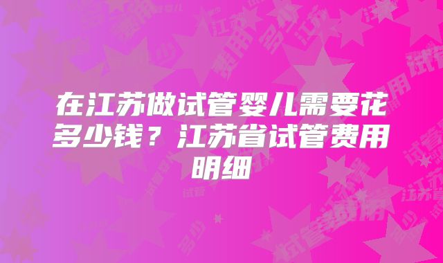 在江苏做试管婴儿需要花多少钱?江苏省试管费用明细
