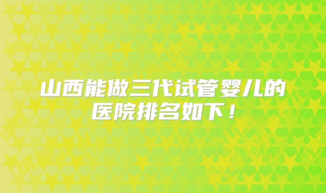 山西能做三代试管婴儿的医院排名如下!
