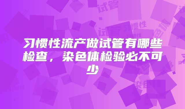 习惯性流产做试管有哪些检查，染色体检验必不可少