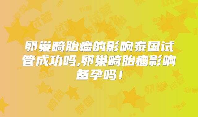 卵巢畸胎瘤的影响泰国试管成功吗,卵巢畸胎瘤影响备孕吗！