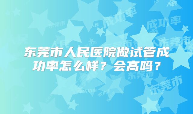 东莞市人民医院做试管成功率怎么样?会高吗?
