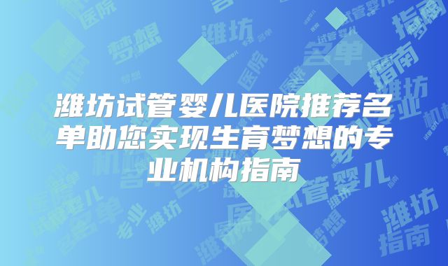 潍坊试管婴儿医院推荐名单助您实现生育梦想的专业机构指南