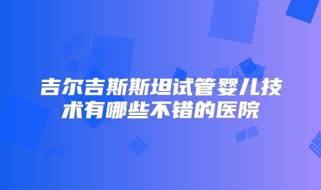 吉尔吉斯斯坦试管婴儿技术有哪些不错的医院