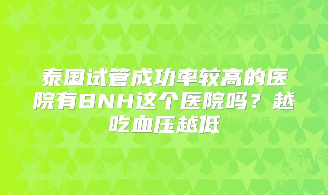 泰国试管成功率较高的医院有BNH这个医院吗？越吃血压越低