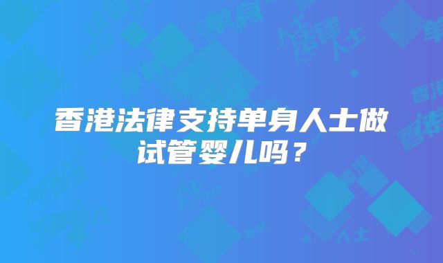 香港法律支持单身人士做试管婴儿吗？