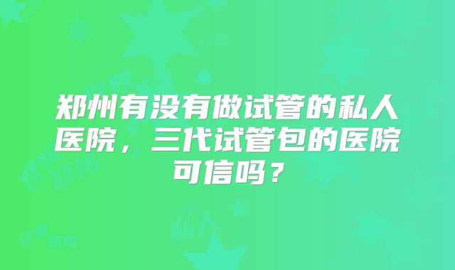 郑州有没有做试管的私人医院，三代试管包的医院可信吗？