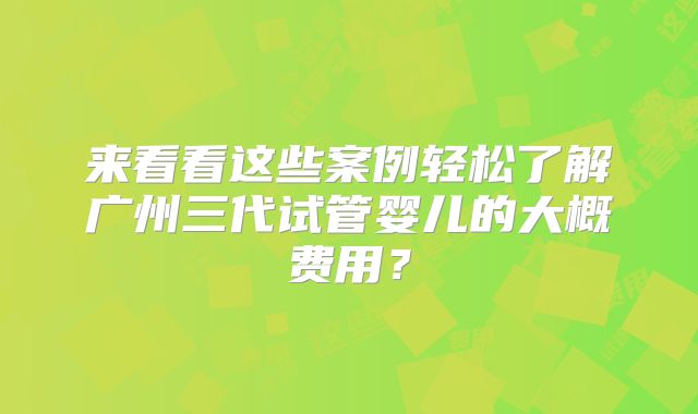 来看看这些案例轻松了解广州三代试管婴儿的大概费用？