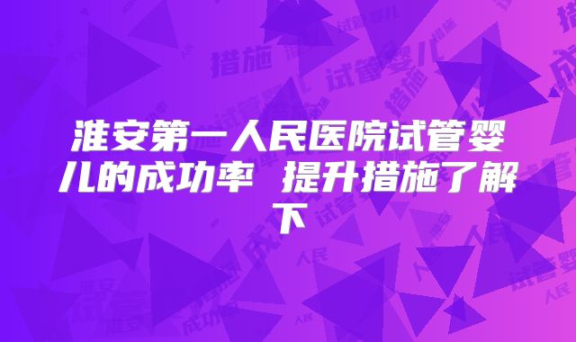 淮安第一人民医院试管婴儿的成功率 提升措施了解下