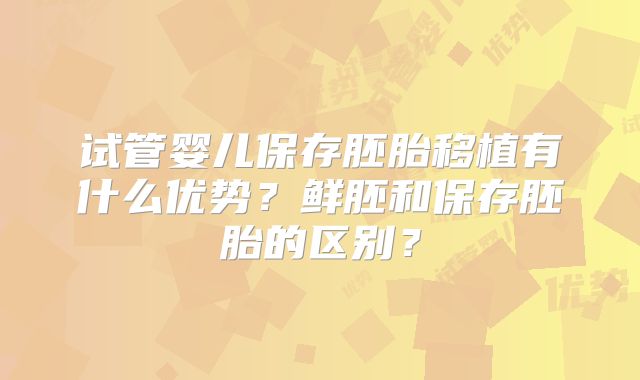 试管婴儿保存胚胎移植有什么优势？鲜胚和保存胚胎的区别？