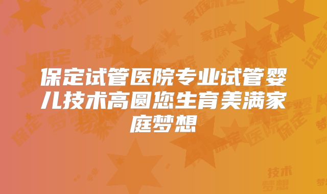 保定试管医院专业试管婴儿技术高圆您生育美满家庭梦想