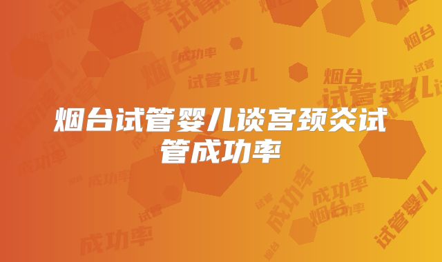 烟台试管婴儿谈宫颈炎试管成功率