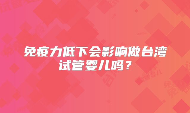 免疫力低下会影响做台湾试管婴儿吗？