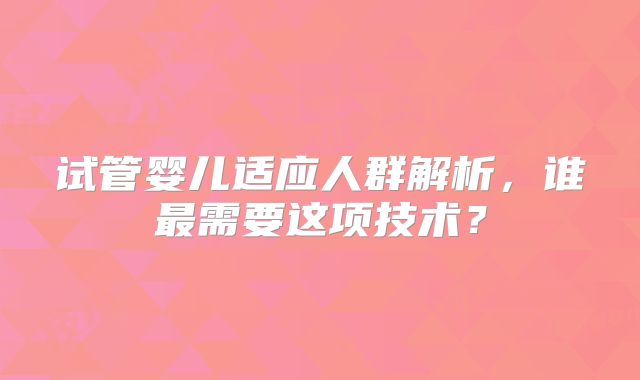 试管婴儿适应人群解析,谁最需要这项技术?