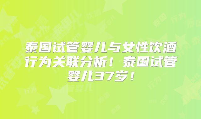 泰国试管婴儿与女性饮酒行为关联分析！泰国试管婴儿37岁！