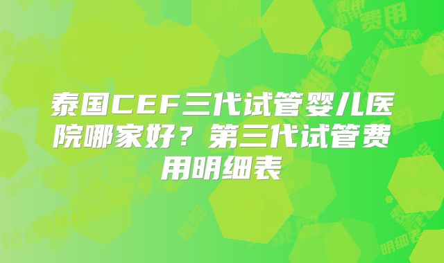 泰国CEF三代试管婴儿医院哪家好?第三代试管费用明细表