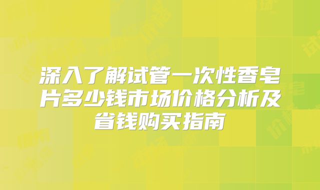 深入了解试管一次性香皂片多少钱市场价格分析及省钱购买指南