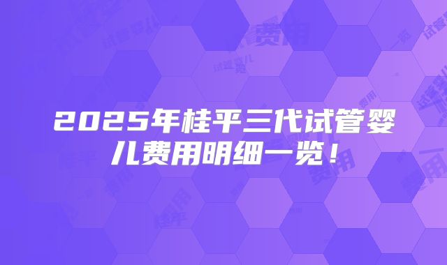 2025年桂平三代试管婴儿费用明细一览!