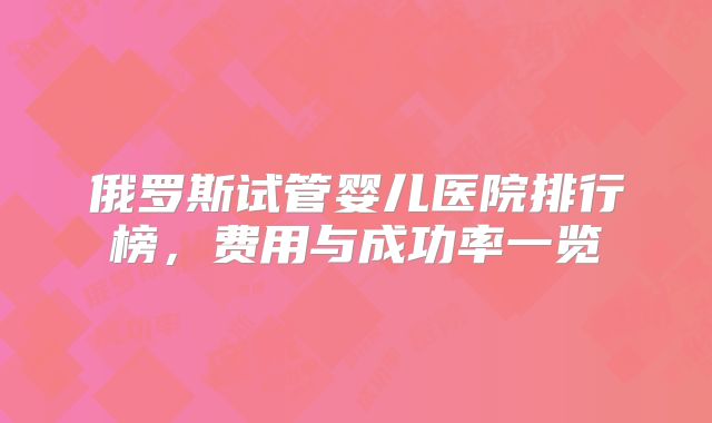 俄罗斯试管婴儿医院排行榜,费用与成功率一览