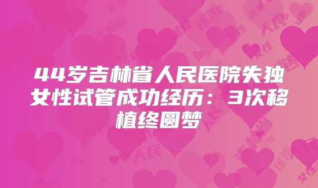 44岁吉林省人民医院失独女性试管成功经历：3次移植终圆梦