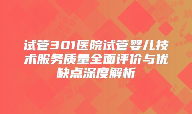 试管301医院试管婴儿技术服务质量全面评价与优缺点深度解析