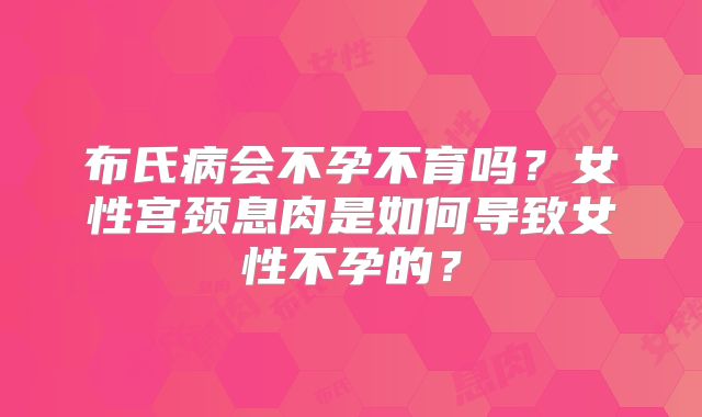 布氏病会不孕不育吗？女性宫颈息肉是如何导致女性不孕的？