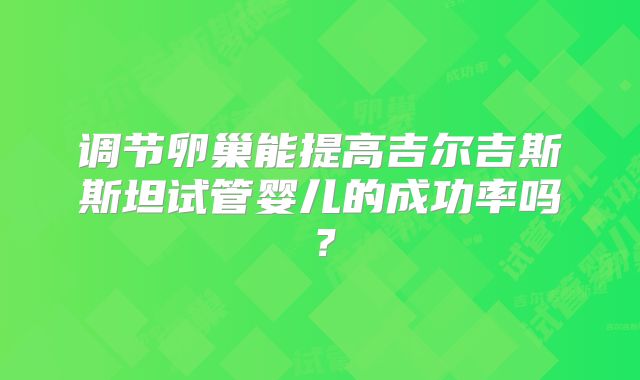 调节卵巢能提高吉尔吉斯斯坦试管婴儿的成功率吗?