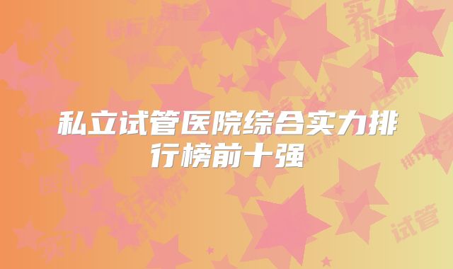 私立试管医院综合实力排行榜前十强