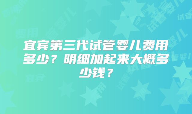 宜宾第三代试管婴儿费用多少?明细加起来大概多少钱?