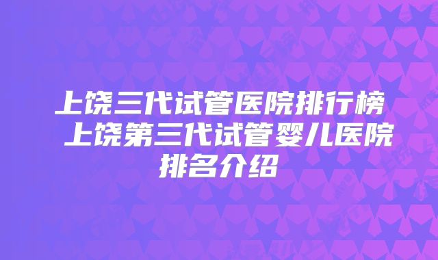 上饶三代试管医院排行榜 上饶第三代试管婴儿医院排名介绍