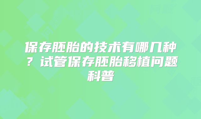 保存胚胎的技术有哪几种?试管保存胚胎移植问题科普
