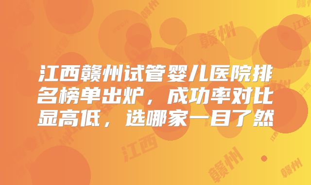 江西赣州试管婴儿医院排名榜单出炉，成功率对比显高低，选哪家一目了然
