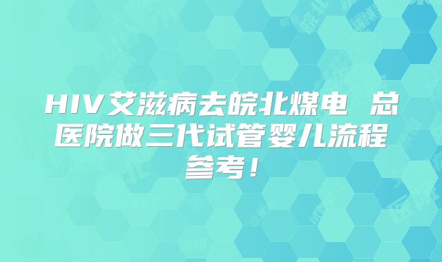 HIV艾滋病去皖北煤电 总医院做三代试管婴儿流程参考！