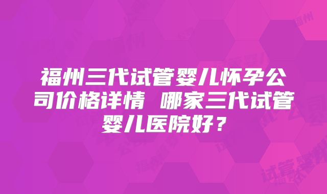 福州三代试管婴儿怀孕公司价格详情 哪家三代试管婴儿医院好?