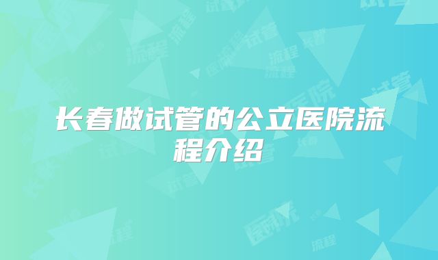 长春做试管的公立医院流程介绍
