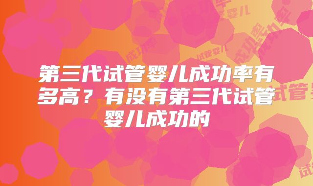 第三代试管婴儿成功率有多高?有没有第三代试管婴儿成功的