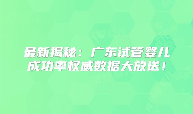 最新揭秘:广东试管婴儿成功率权威数据大放送!