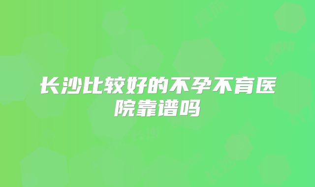 长沙比较好的不孕不育医院靠谱吗