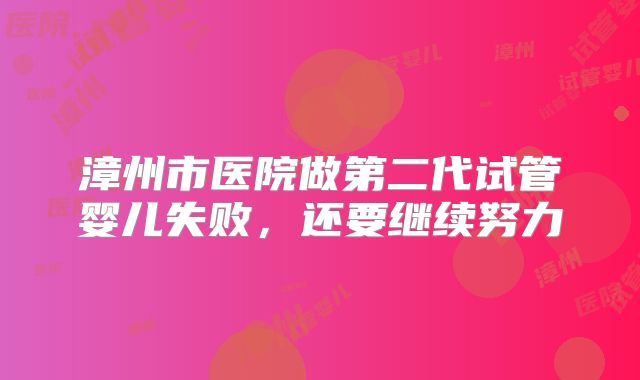 漳州市医院做第二代试管婴儿失败,还要继续努力