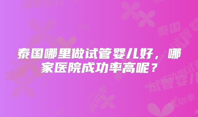 泰国哪里做试管婴儿好,哪家医院成功率高呢?