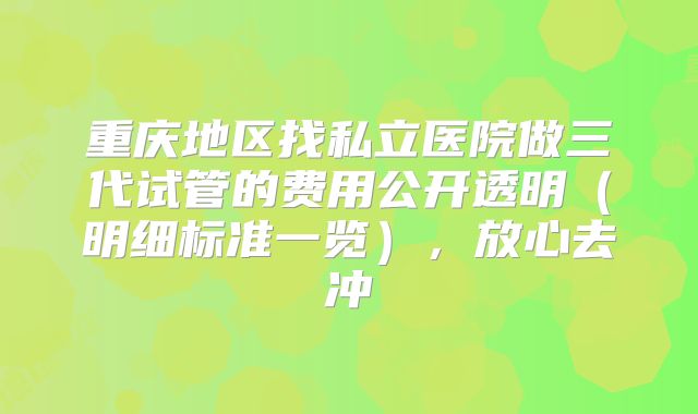 重庆地区找私立医院做三代试管的费用公开透明(明细标准一览),放心去冲