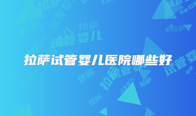拉萨试管婴儿医院哪些好