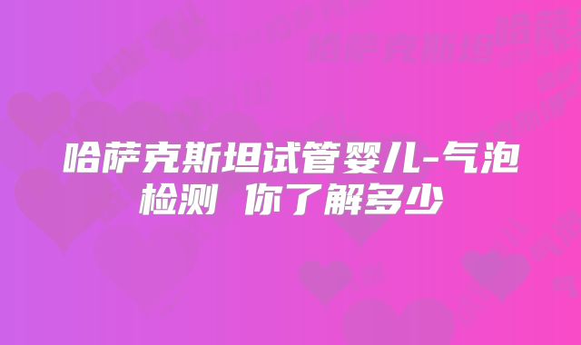哈萨克斯坦试管婴儿-气泡检测 你了解多少